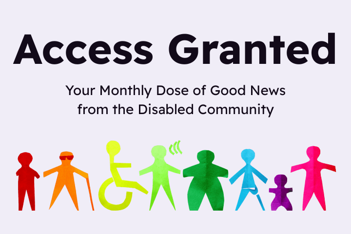 Text reads, "Access Granted: Your Monthly Dose of Good News from the Disabled Community". An image is shown of rainbow coloured paper dolls displaying a range of disabilities.