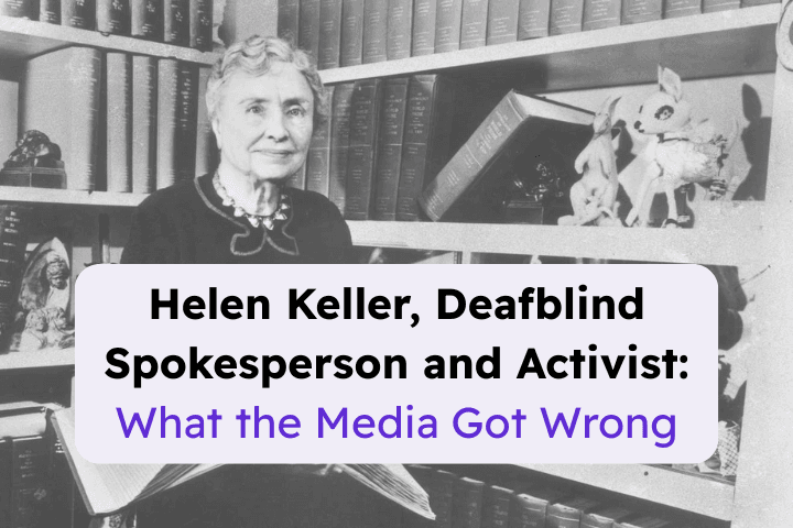 A black and white image of Helen Keller holding a book. Overlayed text reads: Helen Keller, Deafblind Spokesperson and Activist: What the Media Got Wrong